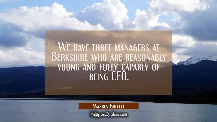 We have three managers at Berkshire who are reasonably young and fully capably of being CEO. Warren Buffett Quotes