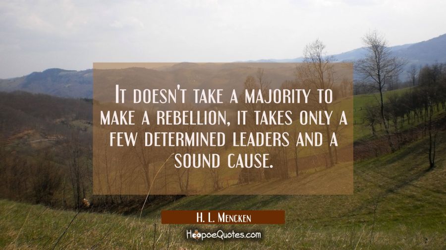It doesn't take a majority to make a rebellion, it takes only a few determined leaders and a sound  H. L. Mencken Quotes