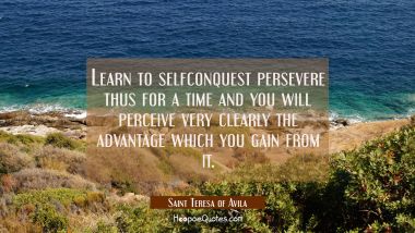 Learn to selfconquest persevere thus for a time and you will perceive very clearly the advantage wh