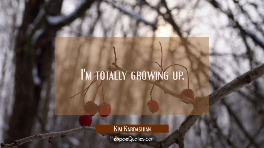 I'm totally growing up. Kim Kardashian Quotes