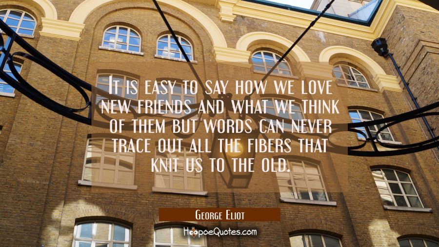 It is easy to say how we love new friends and what we think of them but words can never trace out a George Eliot Quotes