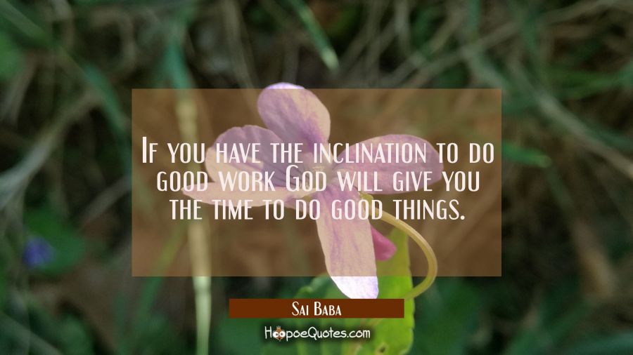 If you have the inclination to do good work God will give you the time to do good things. Sai Baba Quotes