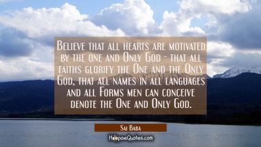 Believe that all hearts are motivated by the one and Only God - that all faiths glorify the One and