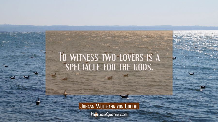To witness two lovers is a spectacle for the gods. Johann Wolfgang von Goethe Quotes