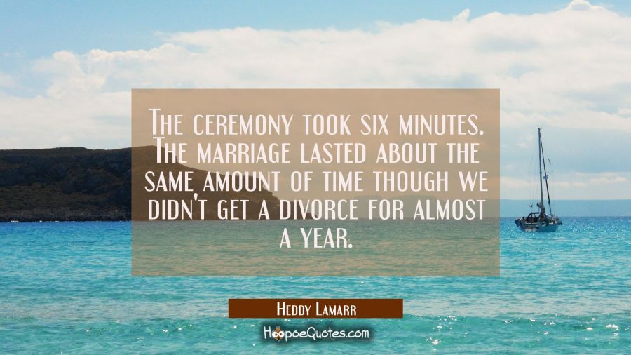 The ceremony took six minutes. The marriage lasted about the same amount of time though we didn't g Hedy Lamarr Quotes