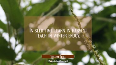 In seed time learn in harvest teach in winter enjoy.