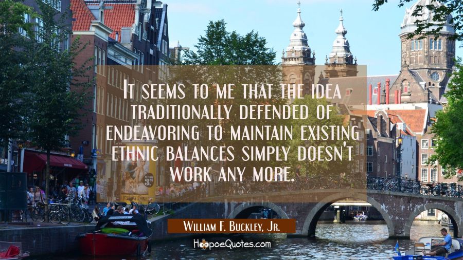 It seems to me that the idea traditionally defended of endeavoring to maintain existing ethnic bala William F. Buckley, Jr. Quotes