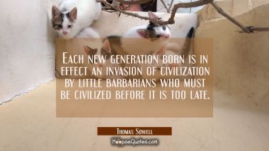 Each new generation born is in effect an invasion of civilization by little barbarians who must be 