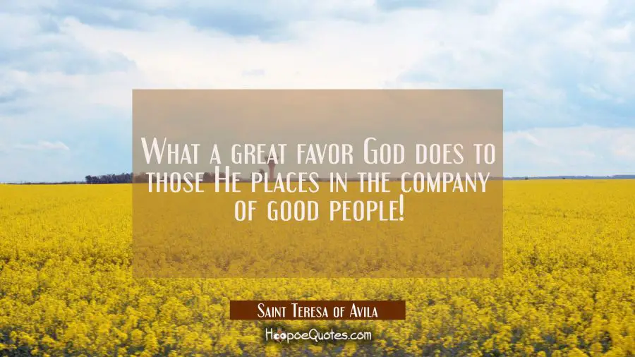 What a great favor God does to those He places in the company of good people! Saint Teresa of Avila Quotes