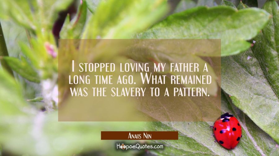 I stopped loving my father a long time ago. What remained was the slavery to a pattern. Anais Nin Quotes