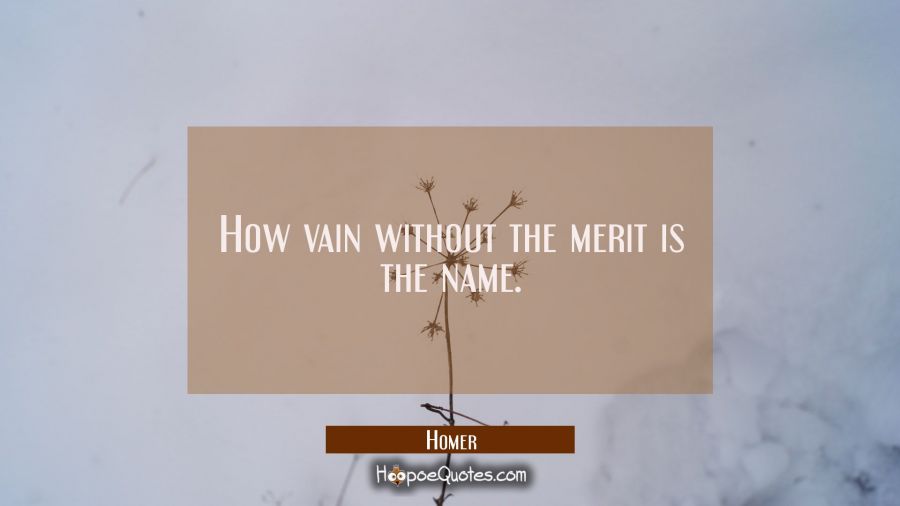 How vain without the merit is the name. Homer Quotes
