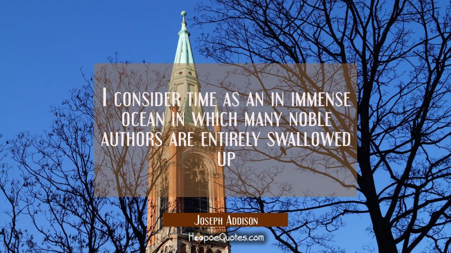 I consider time as an in immense ocean in which many noble authors are entirely swallowed up Joseph Addison Quotes