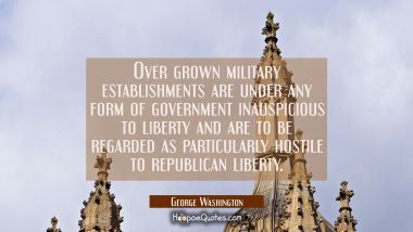 Over grown military establishments are under any form of government inauspicious to liberty and are