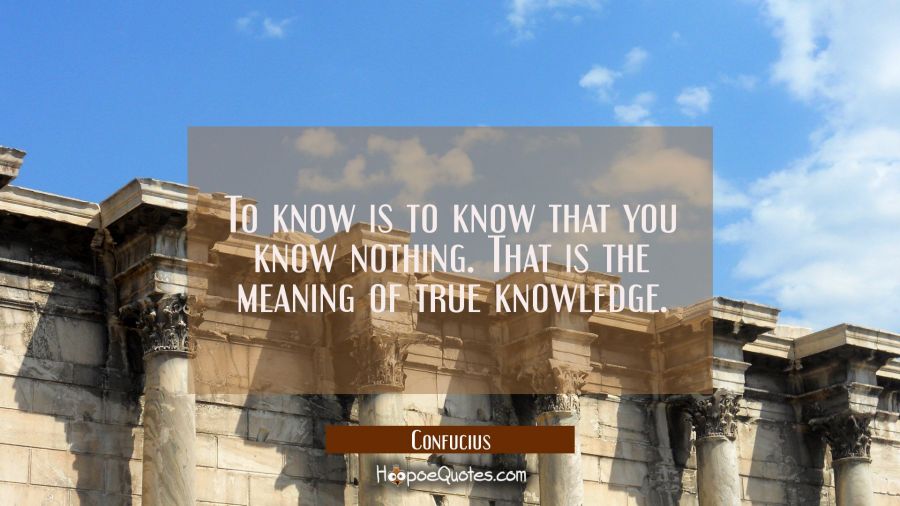 To know is to know that you know nothing. That is the meaning of true knowledge. Confucius Quotes
