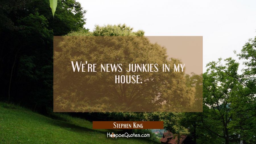 We're news junkies in my house. Stephen King Quotes