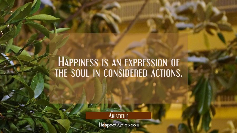 Happiness is an expression of the soul in considered actions. Aristotle Quotes