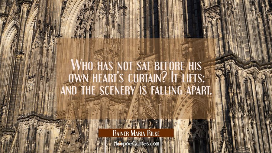 Who has not sat before his own heart's curtain? It lifts: and the scenery is falling apart. Rainer Maria Rilke Quotes