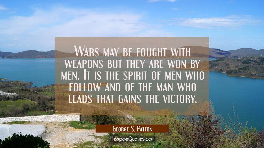 Wars may be fought with weapons but they are won by men. It is the spirit of men who follow and of  George S. Patton Quotes