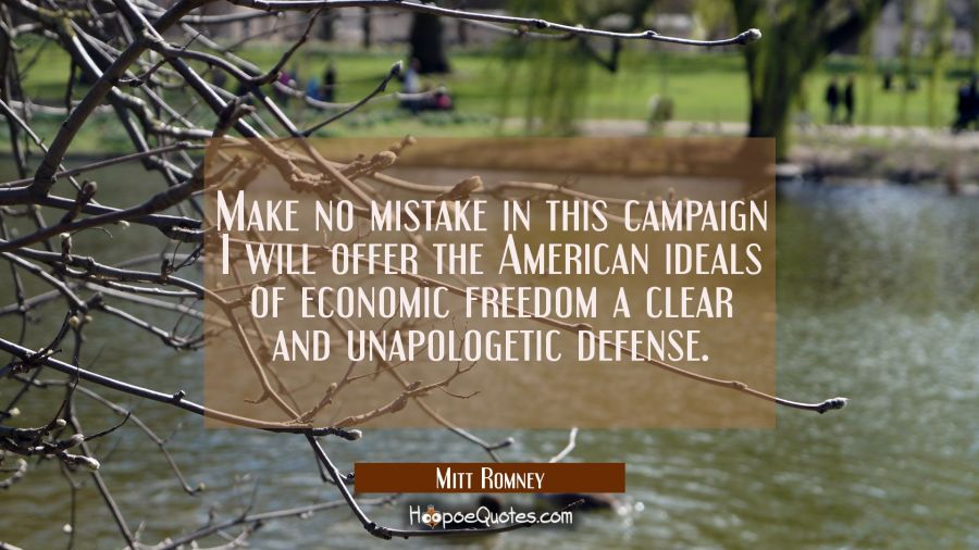 Make no mistake in this campaign I will offer the American ideals of economic freedom a clear and u Mitt Romney Quotes