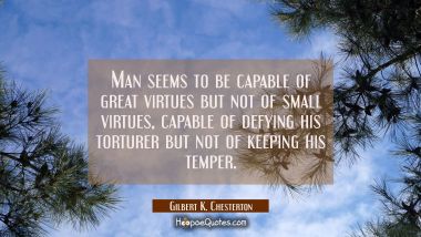 Man seems to be capable of great virtues but not of small virtues, capable of defying his torturer  Gilbert K. Chesterton Quotes