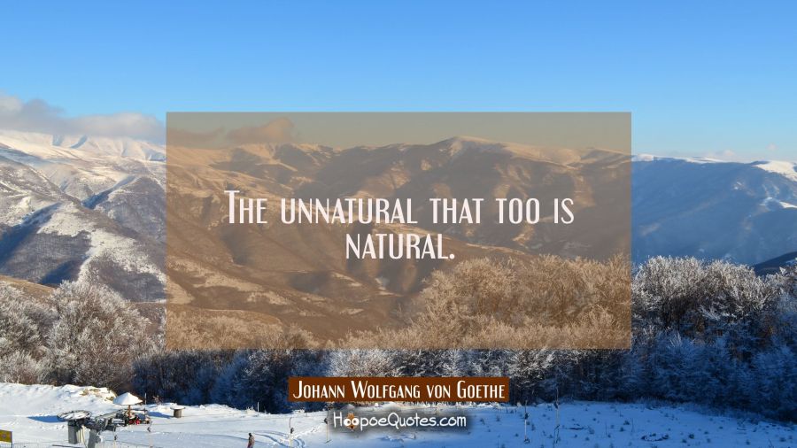 The unnatural that too is natural. Johann Wolfgang von Goethe Quotes
