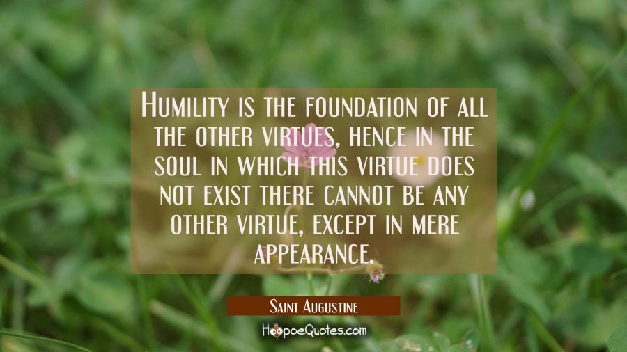 Humility is the foundation of all the other virtues hence in the soul in which this virtue does not Saint Augustine Quotes