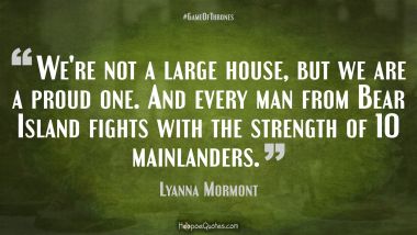 We&#039;re not a large house, but we are a proud one. And every man from Bear Island fights with the strength of 10 mainlanders.
