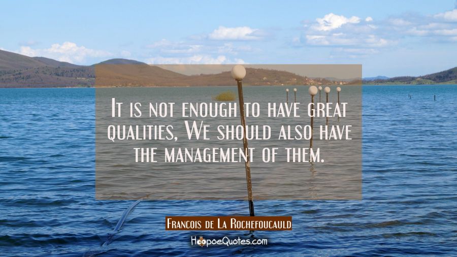 It is not enough to have great qualities, We should also have the management of them. Francois de La Rochefoucauld Quotes