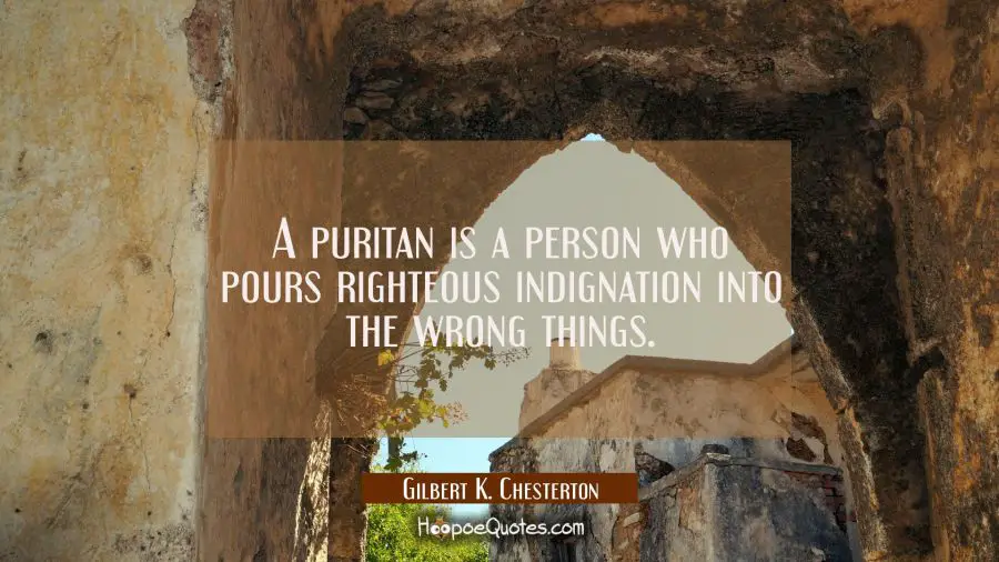 A puritan is a person who pours righteous indignation into the wrong things. Gilbert K. Chesterton Quotes