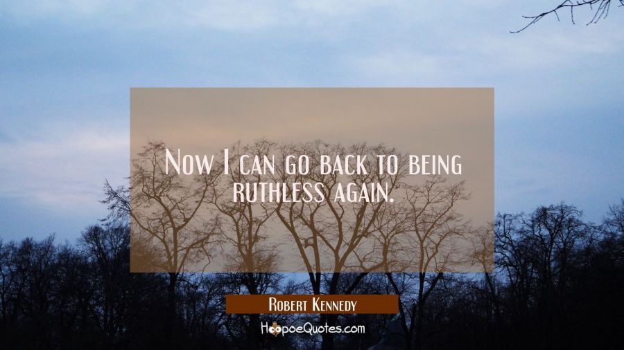 Now I can go back to being ruthless again. Robert Kennedy Quotes