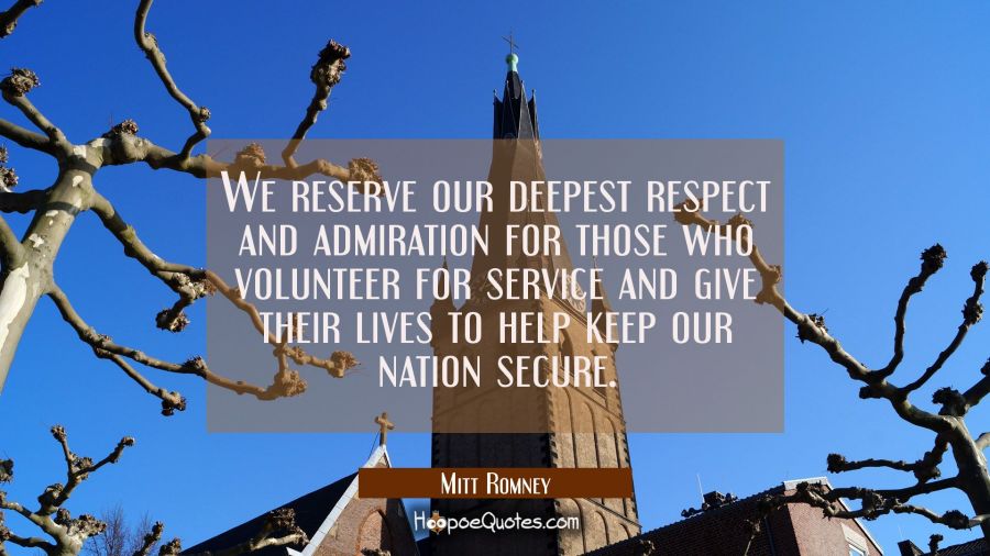 We reserve our deepest respect and admiration for those who volunteer for service and give their li Mitt Romney Quotes