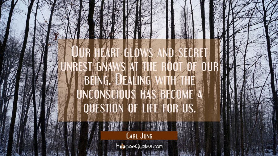 Our heart glows and secret unrest gnaws at the root of our being. Dealing with the unconscious has  Carl Jung Quotes
