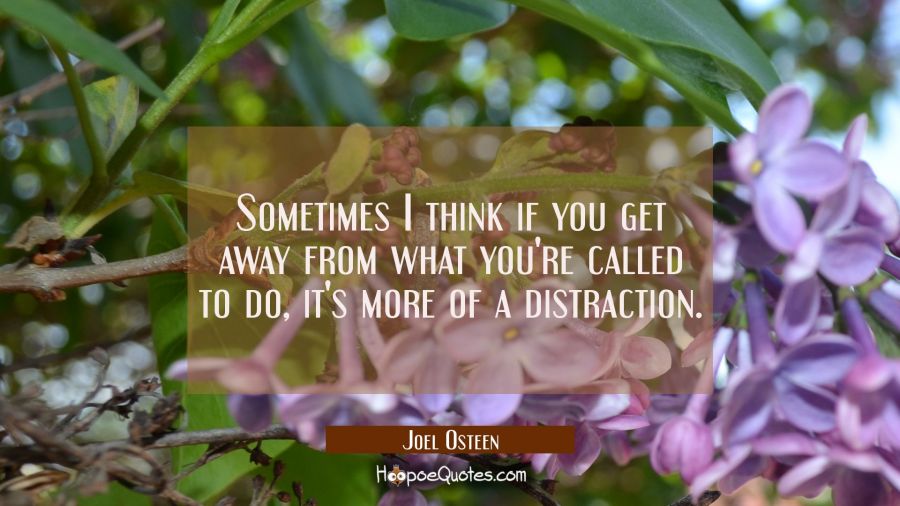 Sometimes I think if you get away from what you're called to do it's more of a distraction. Joel Osteen Quotes