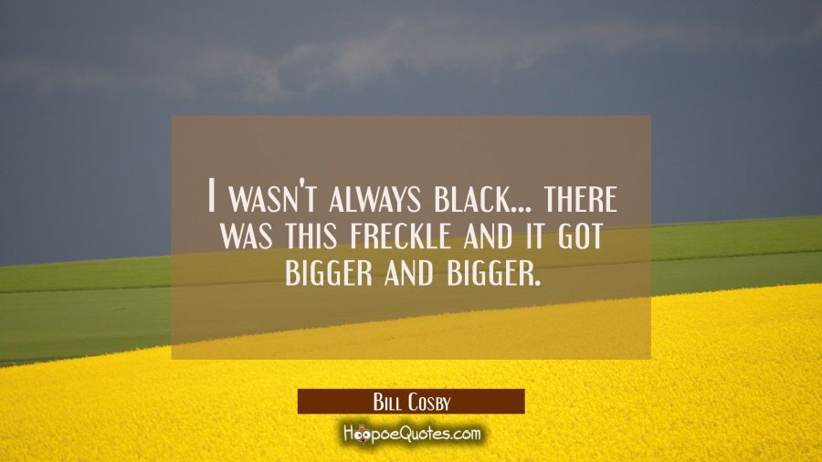 I wasn't always black... there was this freckle and it got bigger and bigger. Bill Cosby Quotes