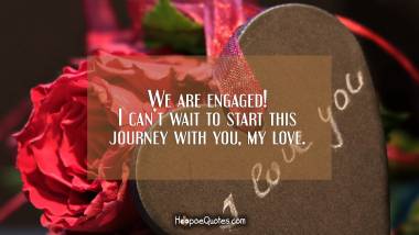 We are engaged! I can’t wait to start this journey with you, my love. Engagement Quotes
