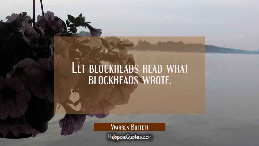 Let blockheads read what blockheads wrote. Warren Buffett Quotes