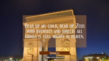 Bear up my child bear up, Zeus who oversees and directs all things is still mighty in heaven.
