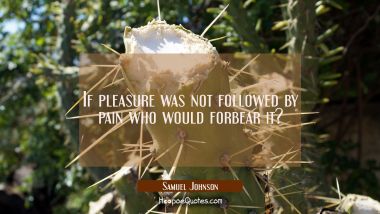 If pleasure was not followed by pain who would forbear it?
