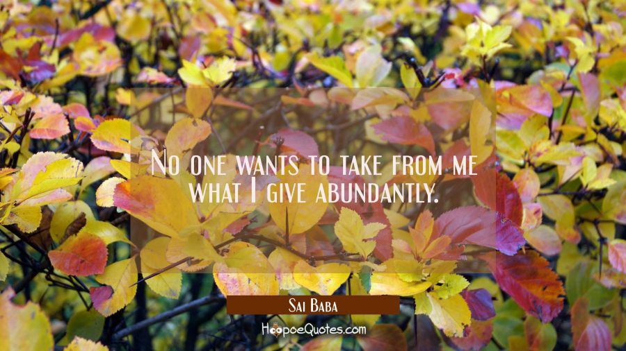 No one wants to take from me what I give abundantly. Sai Baba Quotes