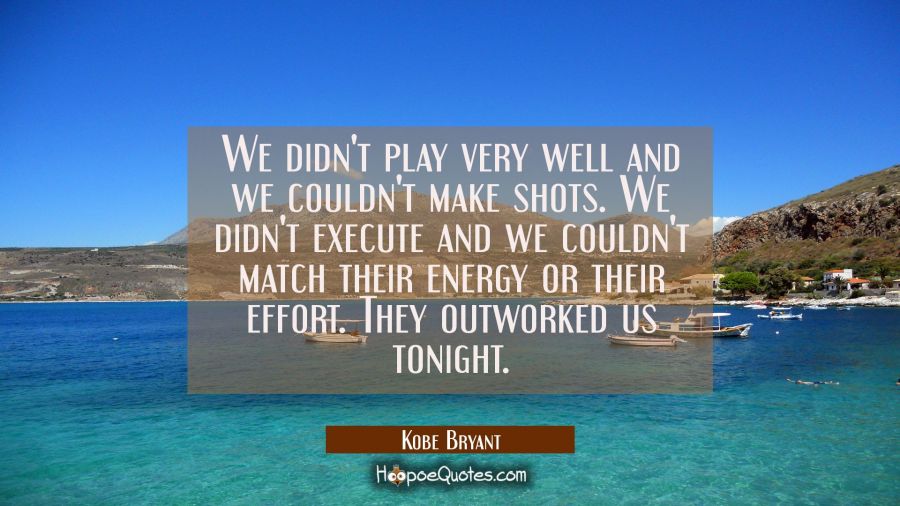 We didn't play very well and we couldn't make shots. We didn't execute and we couldn't match their  Kobe Bryant Quotes
