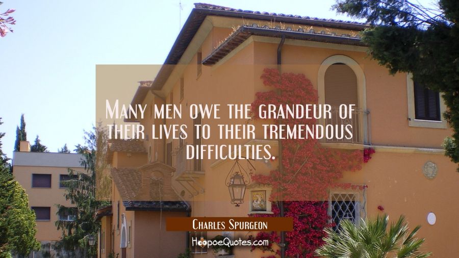 Many men owe the grandeur of their lives to their tremendous difficulties. Charles Spurgeon Quotes