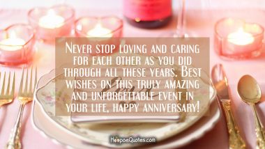 Never stop loving and caring for each other as you did through all these years. Best wishes on this truly amazing and unforgettable event in your life, happy anniversary! Anniversary Quotes