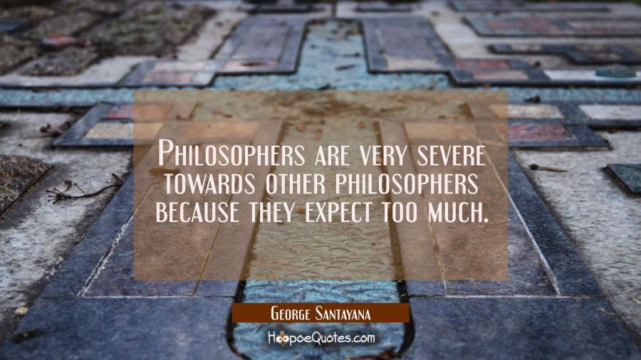 Philosophers are very severe towards other philosophers because they expect too much. George Santayana Quotes