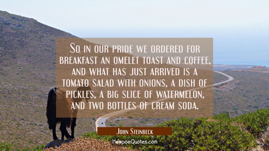 So in our pride we ordered for breakfast an omelet toast and coffee and what has just arrived is a John Steinbeck Quotes