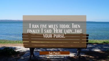 I ran five miles today. Then finally I said &#039;Here lady...take your purse.&#039;