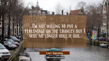 I&#039;m not willing to put a percentage on the chances but I will no longer rule it out. Lance Armstrong Quotes