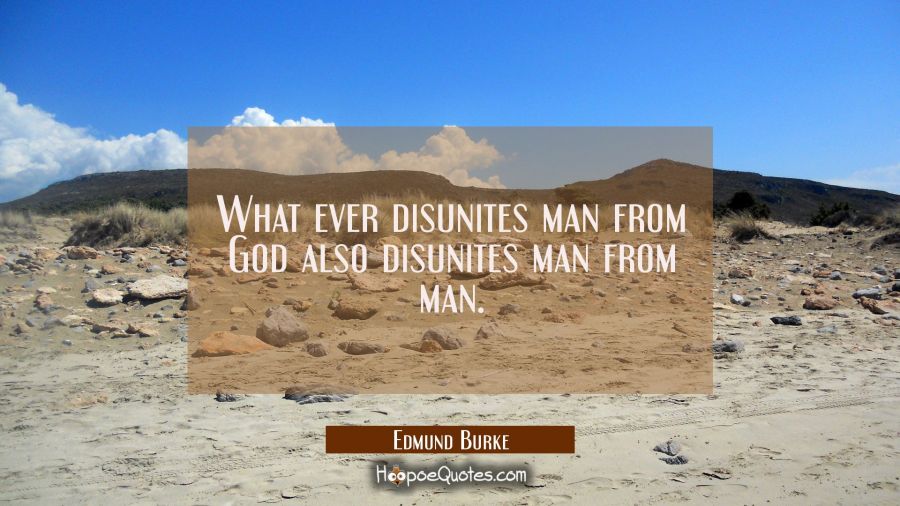 What ever disunites man from God also disunites man from man. Edmund Burke Quotes