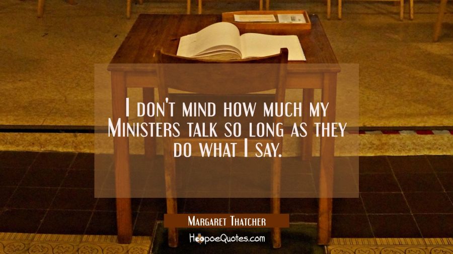 I don't mind how much my Ministers talk so long as they do what I say. Margaret Thatcher Quotes