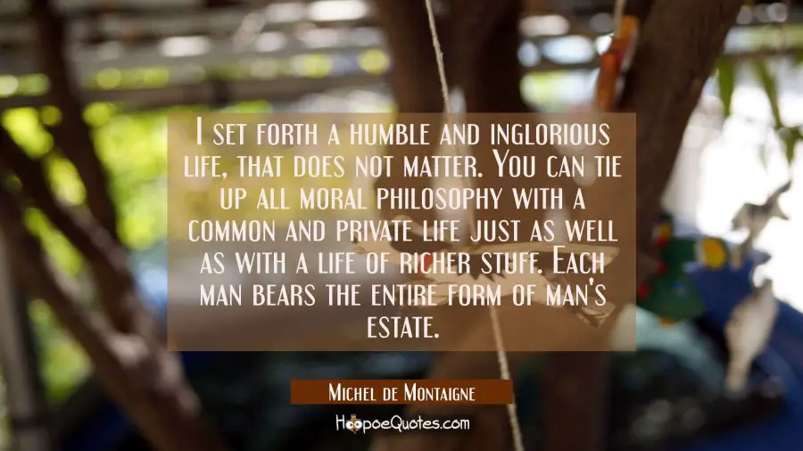 I set forth a humble and inglorious life, that does not matter. You can tie up all moral philosophy Michel de Montaigne Quotes