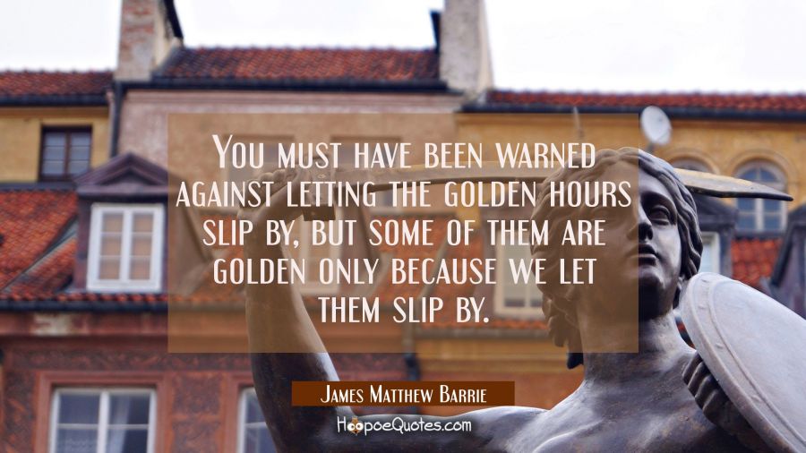 You must have been warned against letting the golden hours slip by, but some of them are golden onl James Matthew Barrie Quotes